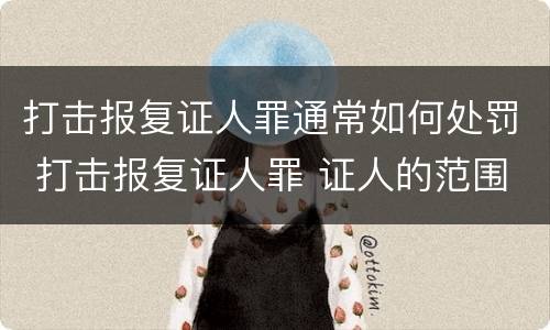 打击报复证人罪通常如何处罚 打击报复证人罪 证人的范围