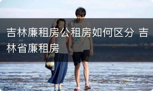 吉林廉租房公租房如何区分 吉林省廉租房