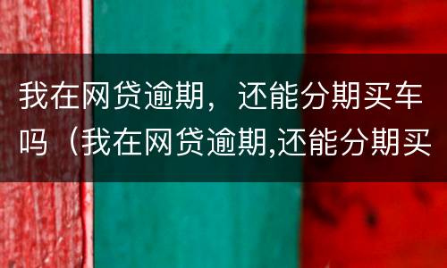 我在网贷逾期，还能分期买车吗（我在网贷逾期,还能分期买车吗）