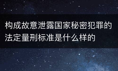 构成故意泄露国家秘密犯罪的法定量刑标准是什么样的
