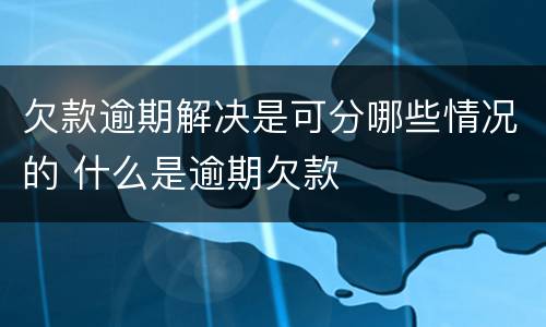 欠款逾期解决是可分哪些情况的 什么是逾期欠款