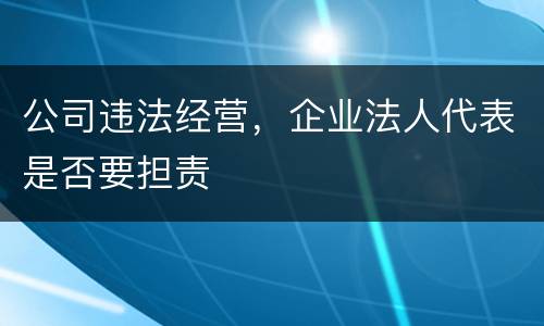 公司违法经营，企业法人代表是否要担责