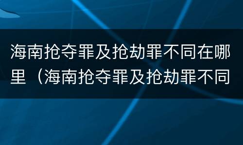 海南抢夺罪及抢劫罪不同在哪里（海南抢夺罪及抢劫罪不同在哪里判）