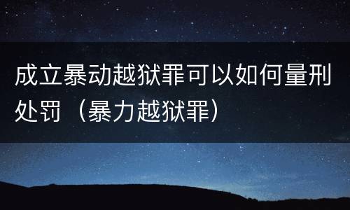 成立暴动越狱罪可以如何量刑处罚（暴力越狱罪）