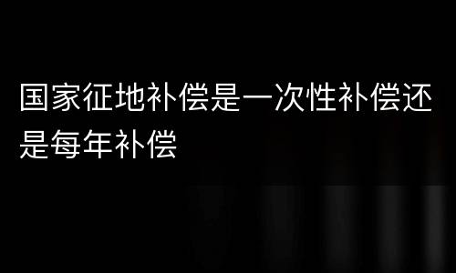 国家征地补偿是一次性补偿还是每年补偿