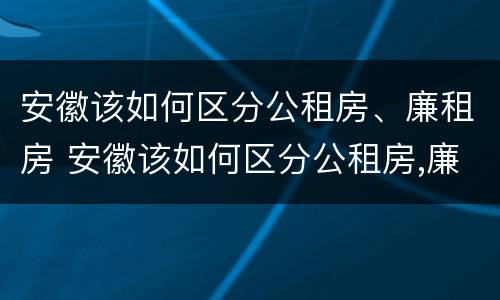 安徽该如何区分公租房、廉租房 安徽该如何区分公租房,廉租房