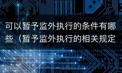 可以暂予监外执行的条件有哪些（暂予监外执行的相关规定）