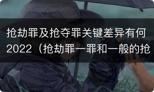 抢劫罪及抢夺罪关键差异有何2022（抢劫罪一罪和一般的抢劫罪）