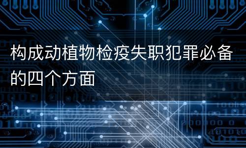 构成动植物检疫失职犯罪必备的四个方面