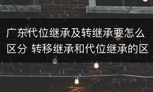 广东代位继承及转继承要怎么区分 转移继承和代位继承的区别