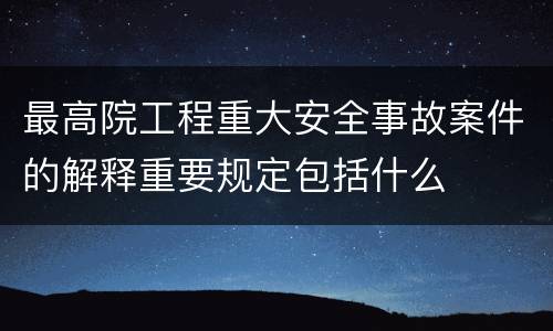 最高院工程重大安全事故案件的解释重要规定包括什么