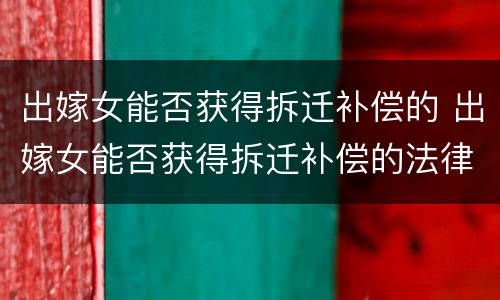 出嫁女能否获得拆迁补偿的 出嫁女能否获得拆迁补偿的法律规定