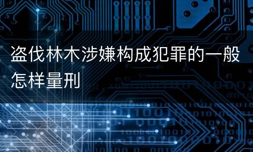 盗伐林木涉嫌构成犯罪的一般怎样量刑