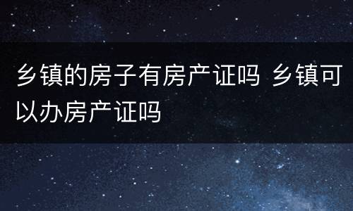 乡镇的房子有房产证吗 乡镇可以办房产证吗