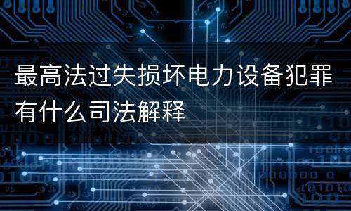 最高法过失损坏电力设备犯罪有什么司法解释