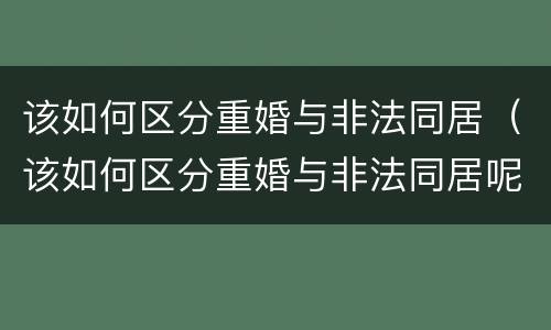 该如何区分重婚与非法同居（该如何区分重婚与非法同居呢）