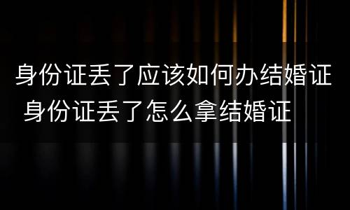 身份证丢了应该如何办结婚证 身份证丢了怎么拿结婚证