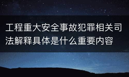 工程重大安全事故犯罪相关司法解释具体是什么重要内容
