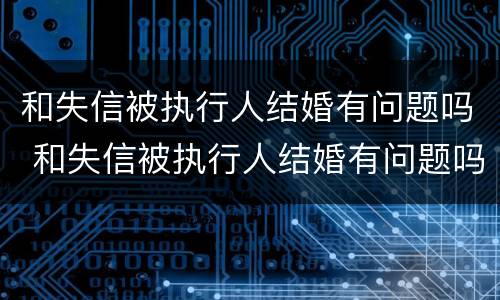 和失信被执行人结婚有问题吗 和失信被执行人结婚有问题吗知乎
