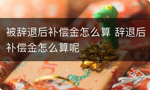 被辞退后补偿金怎么算 辞退后补偿金怎么算呢