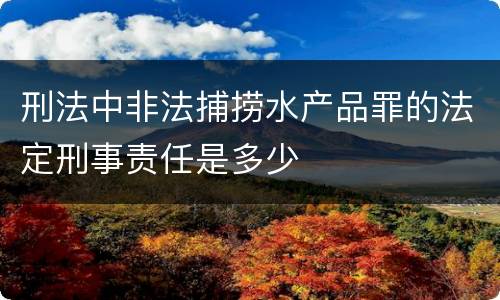刑法中非法捕捞水产品罪的法定刑事责任是多少