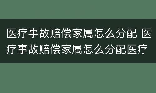 医疗事故赔偿家属怎么分配 医疗事故赔偿家属怎么分配医疗费