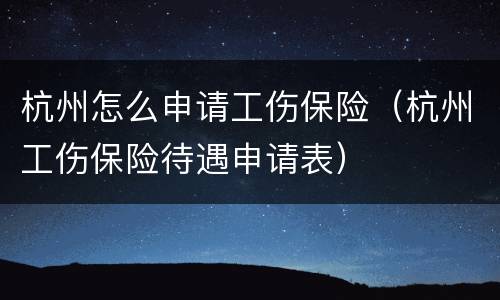 杭州怎么申请工伤保险（杭州工伤保险待遇申请表）