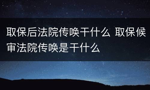 取保后法院传唤干什么 取保候审法院传唤是干什么