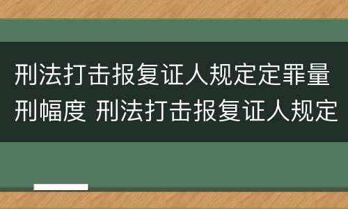 刑法打击报复证人规定定罪量刑幅度 刑法打击报复证人规定定罪量刑幅度是多少