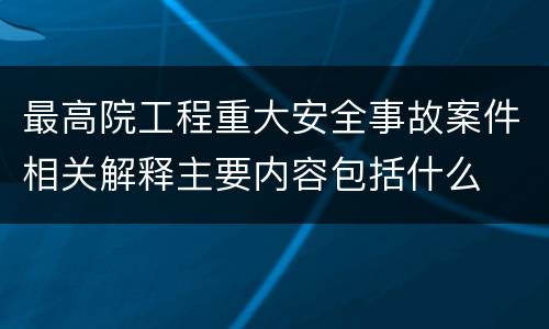 最高院工程重大安全事故案件相关解释主要内容包括什么