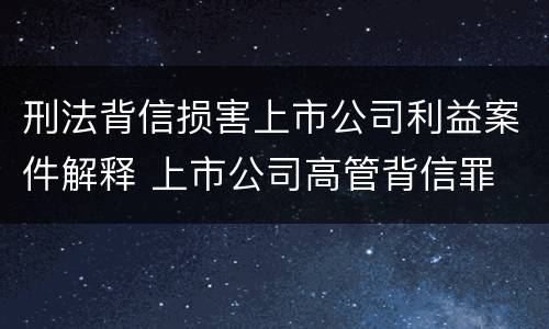刑法背信损害上市公司利益案件解释 上市公司高管背信罪