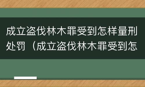 成立盗伐林木罪受到怎样量刑处罚（成立盗伐林木罪受到怎样量刑处罚）
