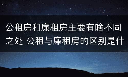 公租房和廉租房主要有啥不同之处 公租与廉租房的区别是什么