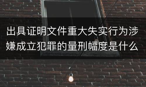出具证明文件重大失实行为涉嫌成立犯罪的量刑幅度是什么