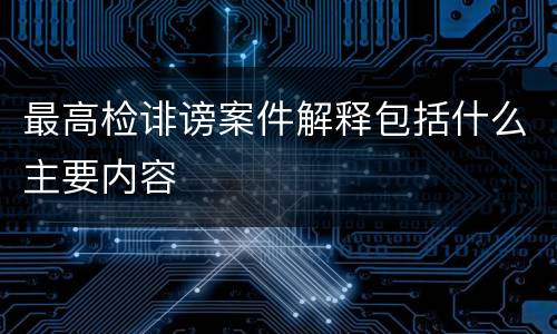 最高检诽谤案件解释包括什么主要内容