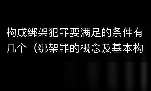 构成绑架犯罪要满足的条件有几个（绑架罪的概念及基本构成要件）
