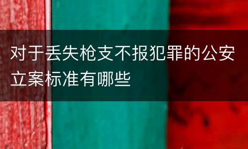 对于丢失枪支不报犯罪的公安立案标准有哪些