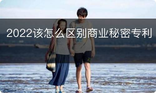 2022该怎么区别商业秘密专利