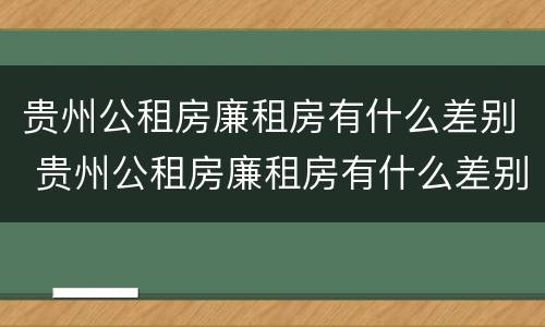 贵州公租房廉租房有什么差别 贵州公租房廉租房有什么差别嘛