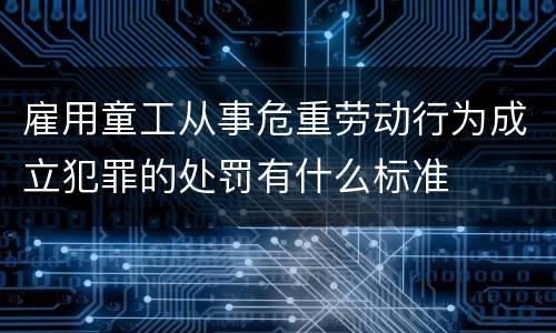 雇用童工从事危重劳动行为成立犯罪的处罚有什么标准