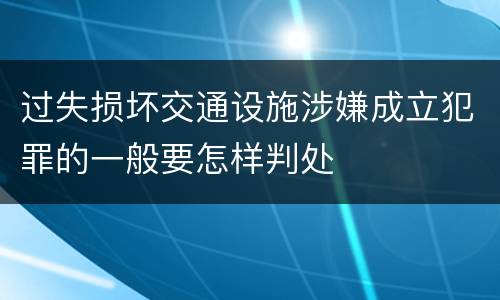 过失损坏交通设施涉嫌成立犯罪的一般要怎样判处