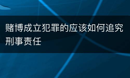 赌博成立犯罪的应该如何追究刑事责任
