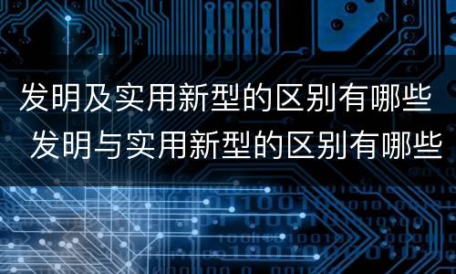发明及实用新型的区别有哪些 发明与实用新型的区别有哪些
