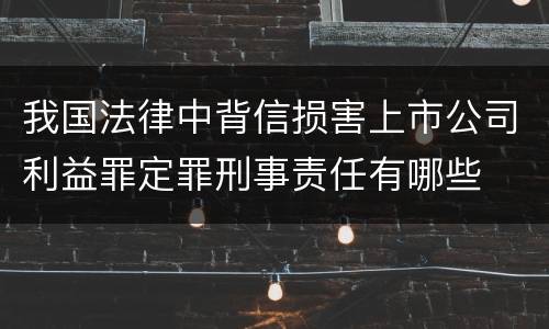 我国法律中背信损害上市公司利益罪定罪刑事责任有哪些