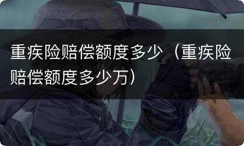 重疾险赔偿额度多少（重疾险赔偿额度多少万）
