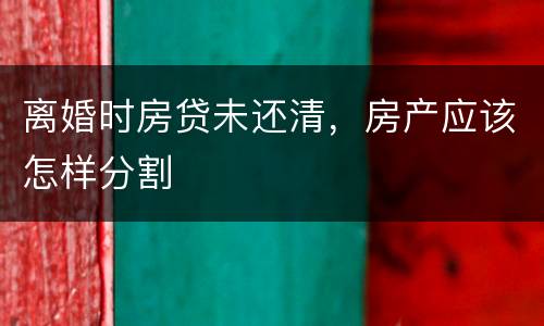 离婚时房贷未还清，房产应该怎样分割