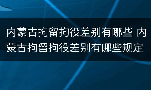 内蒙古拘留拘役差别有哪些 内蒙古拘留拘役差别有哪些规定