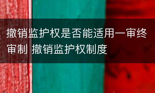 撤销监护权是否能适用一审终审制 撤销监护权制度