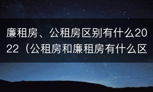 廉租房、公租房区别有什么2022（公租房和廉租房有什么区别?2019年的）