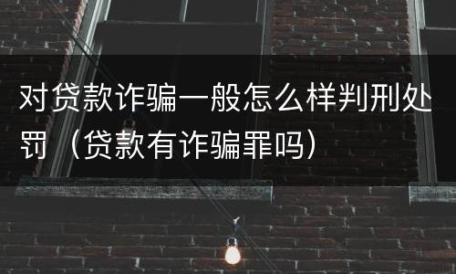 对贷款诈骗一般怎么样判刑处罚（贷款有诈骗罪吗）